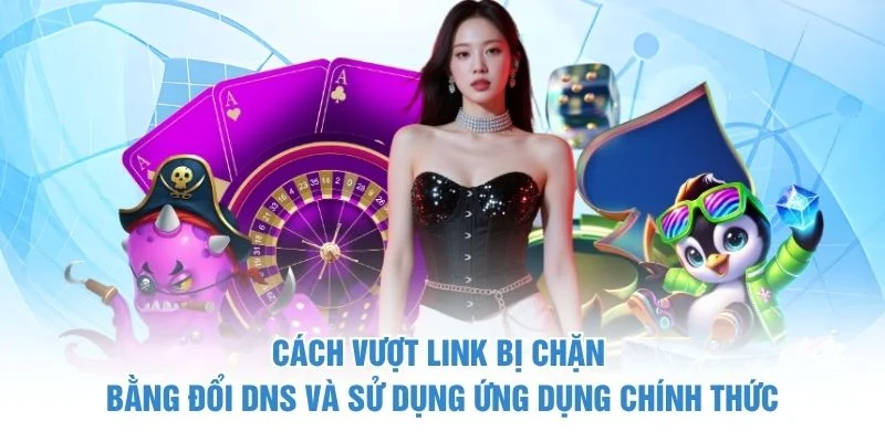 Cách vượt link bị chặn bằng đổi DNS và sử dụng ứng dụng chính thức